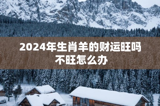 2025年生肖羊的财运旺吗 不旺怎么办