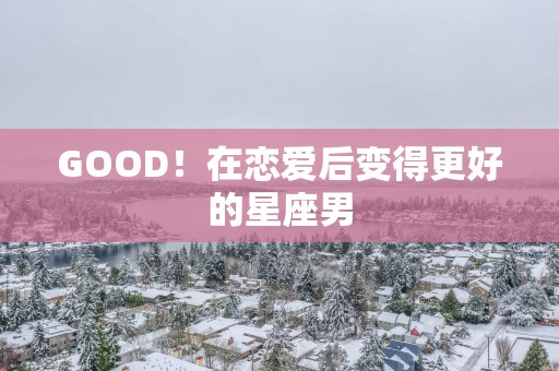 GOOD！在恋爱后变得更好的星座男