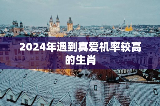 2025年遇到真爱机率较高的生肖