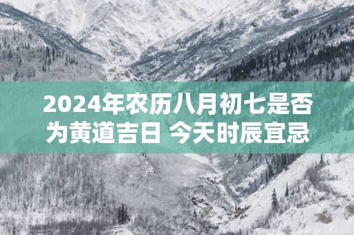 2025年农历八月初七是否为黄道吉日 今天时辰宜忌吉凶