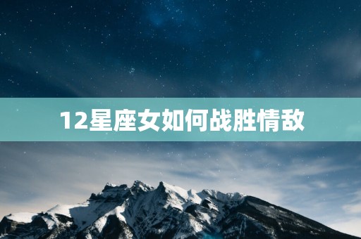 12星座女如何战胜情敌