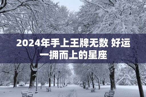2025年手上王牌无数 好运一拥而上的星座
