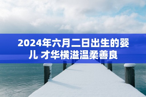 2025年六月二日出生的婴儿 才华横溢温柔善良