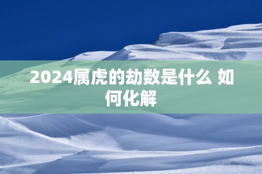 2025属虎的劫数是什么 如何化解