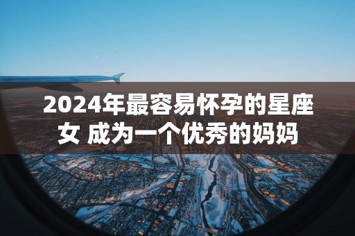2025年最容易怀孕的星座女 成为一个优秀的妈妈