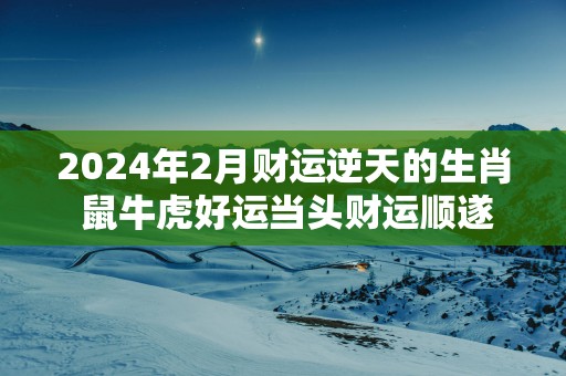 2025年2月财运逆天的生肖 鼠牛虎好运当头财运顺遂
