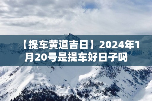 【提车黄道吉日】2025年1月20号是提车好日子吗