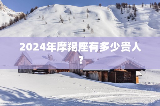 2025年摩羯座有多少贵人？