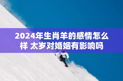 2025年生肖羊的感情怎么样 太岁对婚姻有影响吗