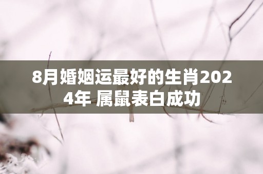8月婚姻运最好的生肖2025年 属鼠表白成功