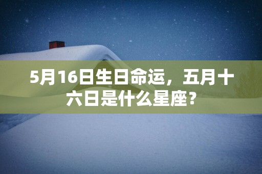 5月16日生日命运，五月十六日是什么星座？