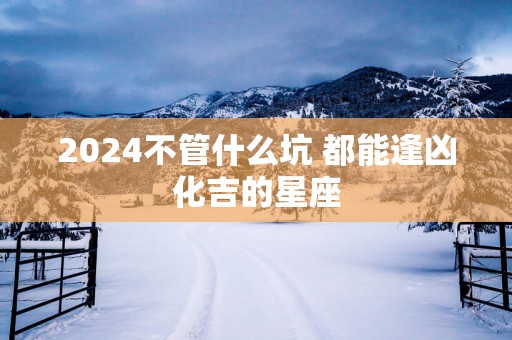 2025不管什么坑 都能逢凶化吉的星座