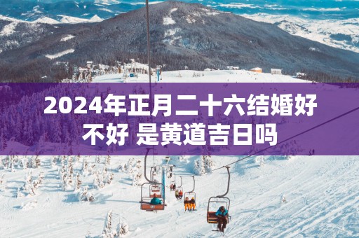 2025年正月二十六结婚好不好 是黄道吉日吗