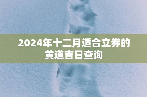 2025年十二月适合立券的黄道吉日查询