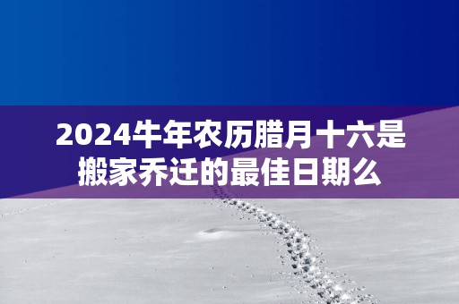 2025蛇年农历腊月十六是搬家乔迁的最佳日期么