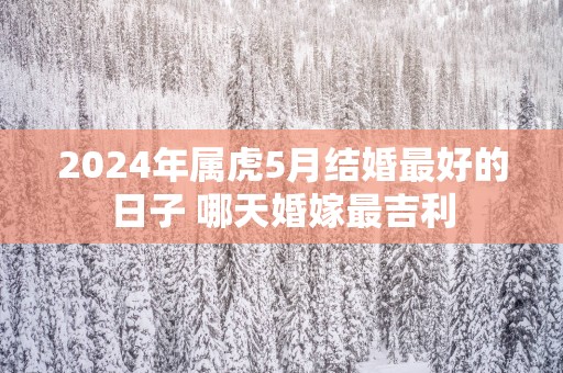 2025年属虎5月结婚最好的日子 哪天婚嫁最吉利