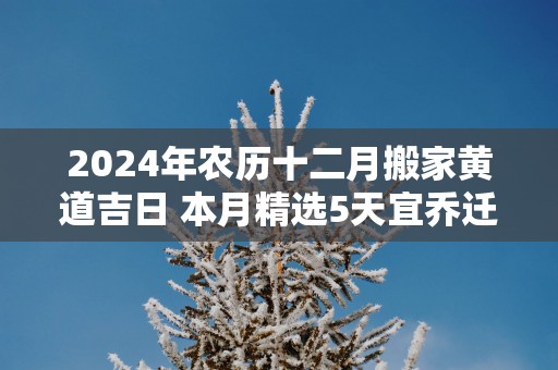2025年农历十二月搬家黄道吉日 本月精选5天宜乔迁
