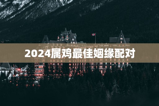 2025属鸡最佳姻缘配对