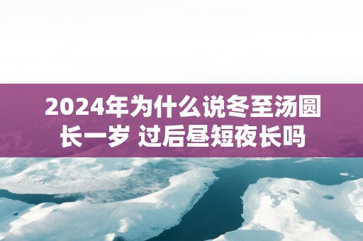 2025年为什么说冬至汤圆长一岁 过后昼短夜长吗