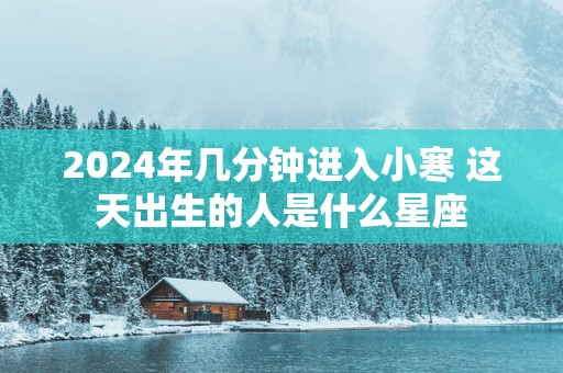 2025年几分钟进入小寒 这天出生的人是什么星座