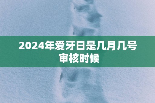 2024年爱牙日是几月几号 审核时候