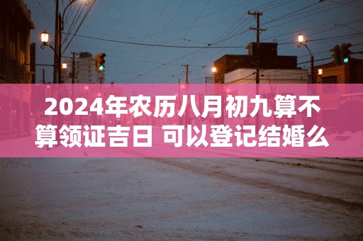 2025年农历八月初九算不算领证吉日 可以登记结婚么