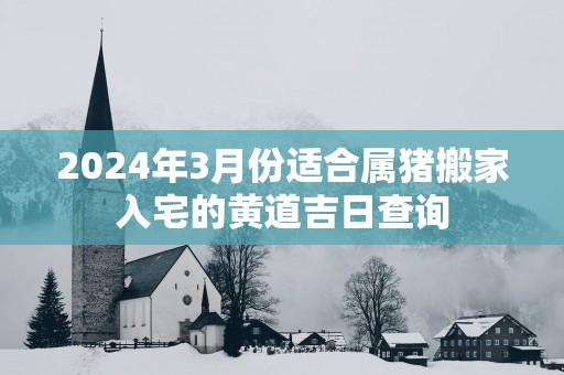2025年3月份适合属猪搬家入宅的黄道吉日查询
