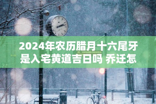 2025年农历腊月十六尾牙是入宅黄道吉日吗 乔迁怎么样