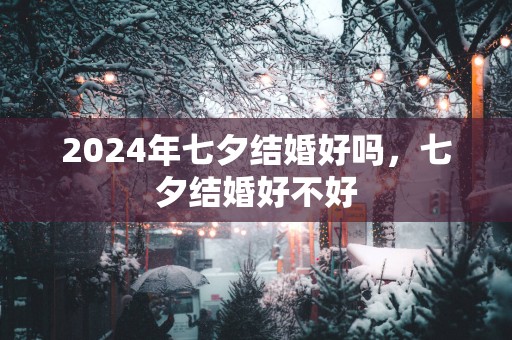 2024年七夕结婚好吗，七夕结婚好不好