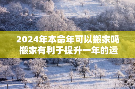 2025年本命年可以搬家吗 搬家有利于提升一年的运势
