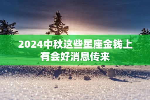 2025中秋这些星座金钱上有会好消息传来