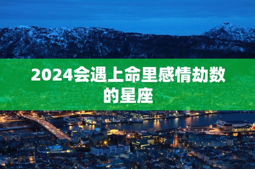 2025会遇上命里感情劫数的星座