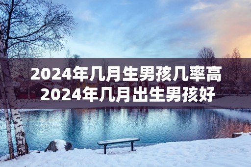 2025年几月生男孩几率高 2025年几月出生男孩好