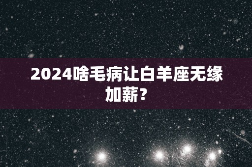 2025啥毛病让白羊座无缘加薪？