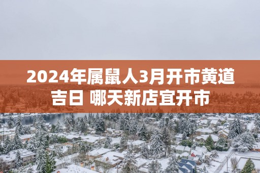 2025年属鼠人3月开市黄道吉日 哪天新店宜开市