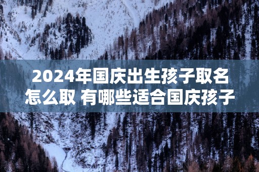 2025年国庆出生孩子取名怎么取 有哪些适合国庆孩子取名的字