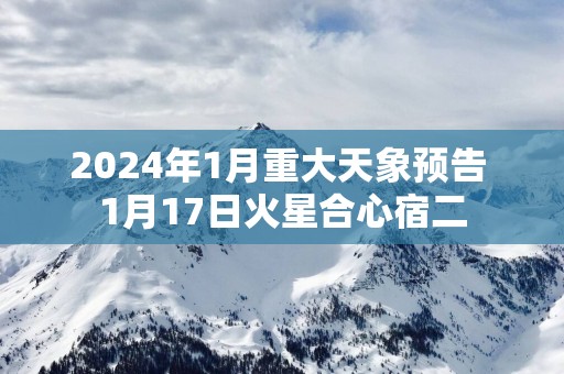 2025年1月重大天象预告 1月17日火星合心宿二
