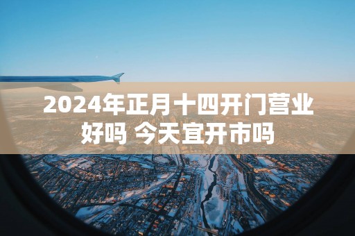 2025年正月十四开门营业好吗 今天宜开市吗