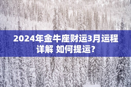 2025年金牛座财运3月运程详解 如何提运？