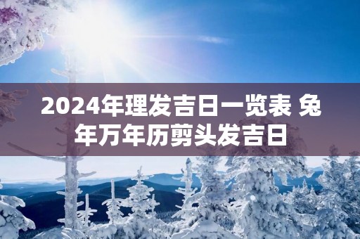 2025年理发吉日一览表 蛇年万年历剪头发吉日