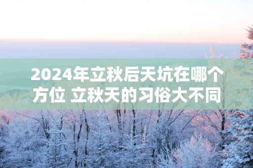 2025年立秋后天坑在哪个方位 立秋天的习俗大不同