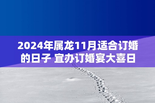 2025年属龙11月适合订婚的日子 宜办订婚宴大喜日
