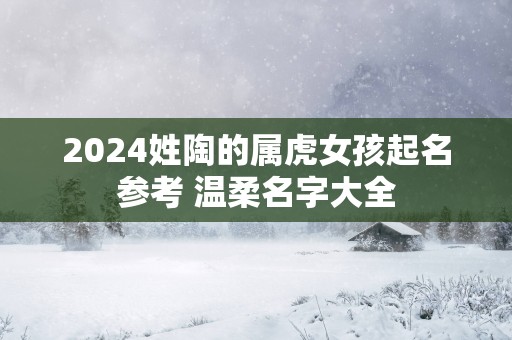 2025姓陶的属虎女孩起名参考 温柔名字大全