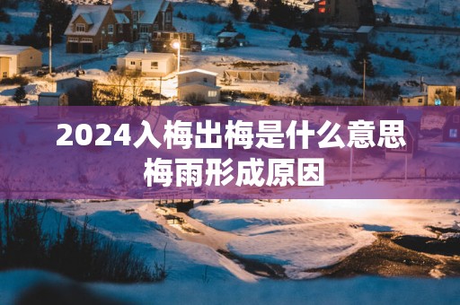 2025入梅出梅是什么意思 梅雨形成原因