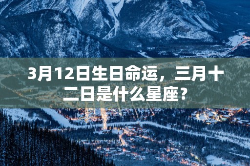 3月12日生日命运，三月十二日是什么星座？