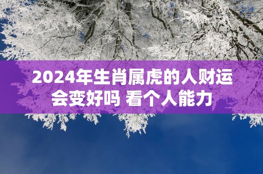 2025年生肖属虎的人财运会变好吗 看个人能力