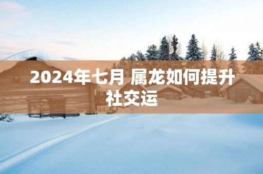 2025年七月 属龙如何提升社交运