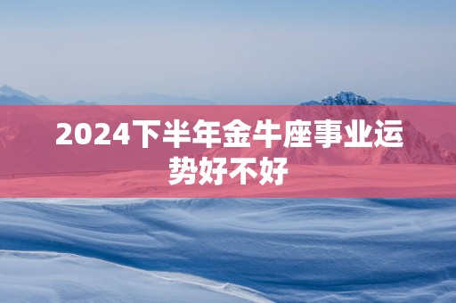 2025下半年金牛座事业运势好不好