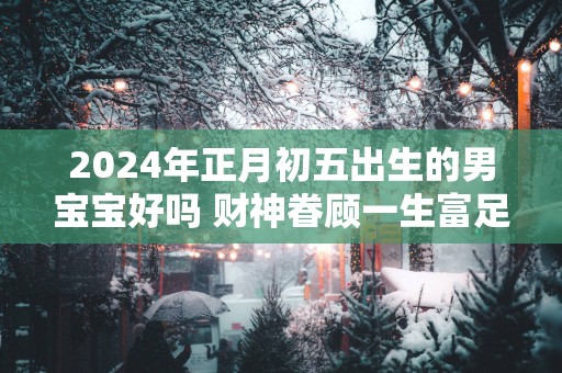 2025年正月初五出生的男宝宝好吗 财神眷顾一生富足平顺