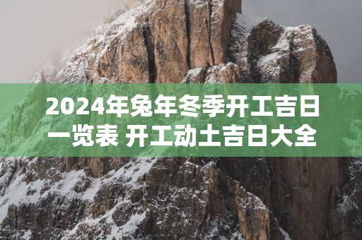 2025年蛇年冬季开工吉日一览表 开工动土吉日大全